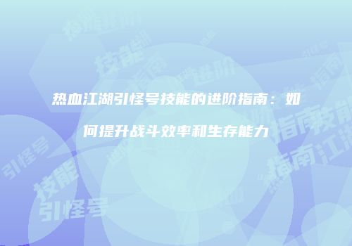 热血江湖引怪号技能的进阶指南：如何提升战斗效率和生存能力