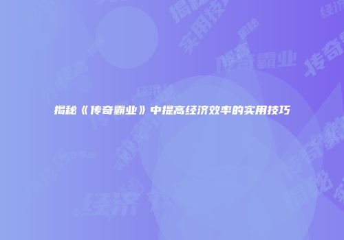 揭秘《传奇霸业》中提高经济效率的实用技巧