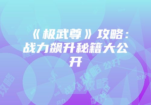 《极武尊》攻略：战力飙升秘籍大公开