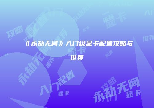 《永劫无间》入门级显卡配置攻略与推荐
