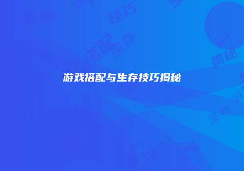 游戏搭配与生存技巧揭秘