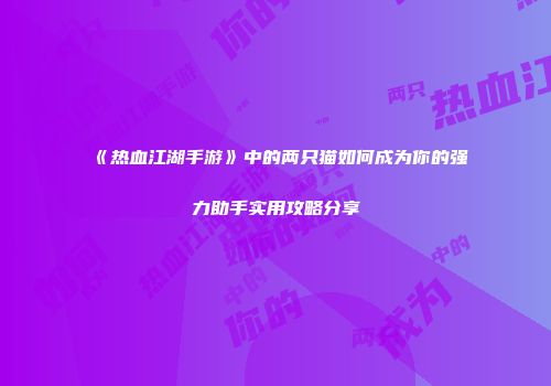 《热血江湖手游》中的两只猫如何成为你的强力助手实用攻略分享