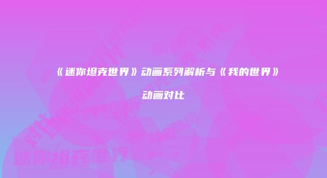 《迷你坦克世界》动画系列解析与《我的世界》动画对比