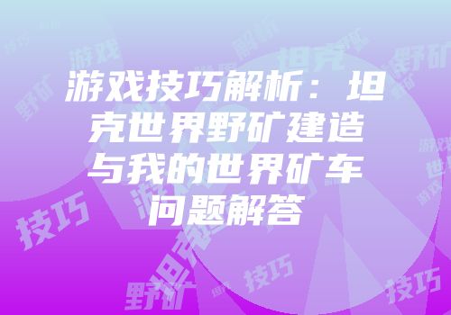 游戏技巧解析：坦克世界野矿建造与我的世界矿车问题解答