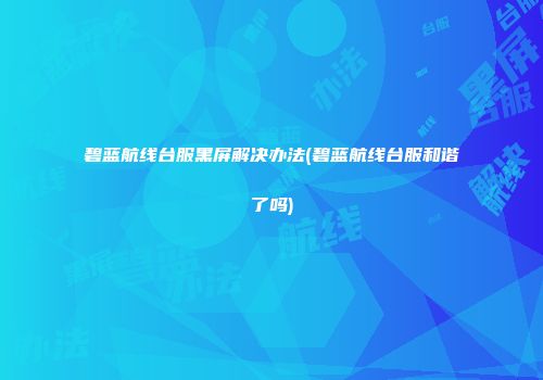 碧蓝航线台服黑屏解决办法(碧蓝航线台服和谐了吗)