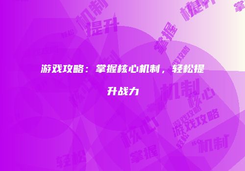游戏攻略：掌握核心机制，轻松提升战力