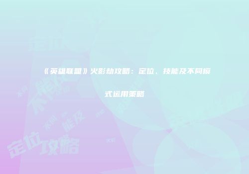 《英雄联盟》火影劫攻略：定位、技能及不同模式运用策略