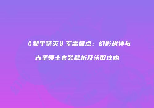 《和平精英》军需盘点：幻影战神与古堡领主套装解析及获取攻略