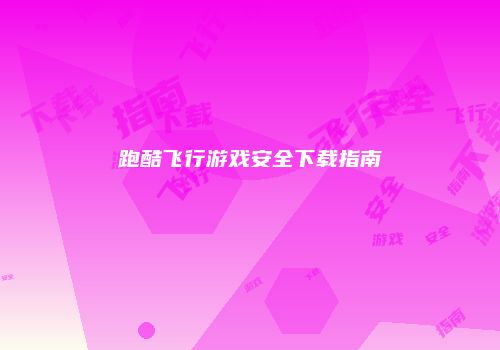 跑酷飞行游戏安全下载指南