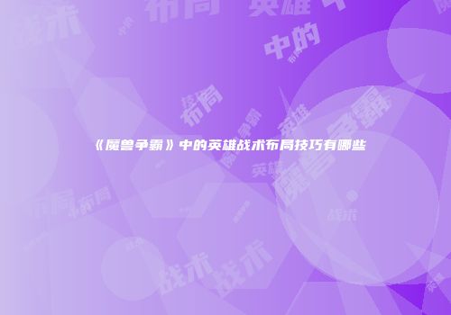《魔兽争霸》中的英雄战术布局技巧有哪些