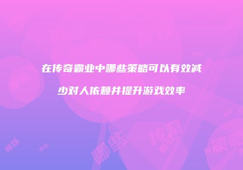 在传奇霸业中哪些策略可以有效减少对人依赖并提升游戏效率