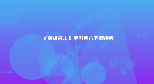 《英雄突击》手游官方下载指南