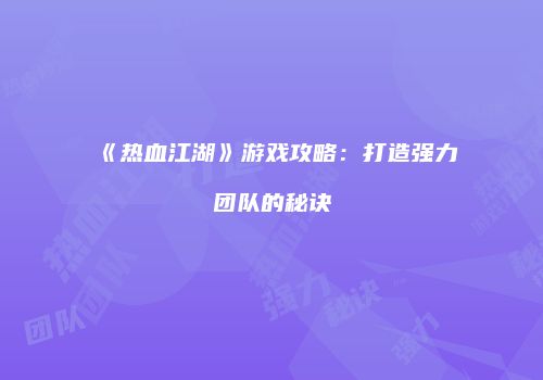 《热血江湖》游戏攻略：打造强力团队的秘诀