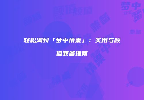 轻松淘到「梦中情桌」：实用与颜值兼备指南