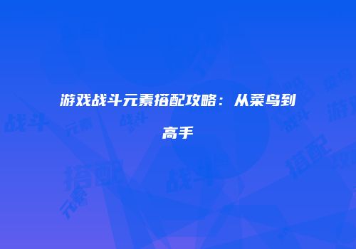 游戏战斗元素搭配攻略：从菜鸟到高手