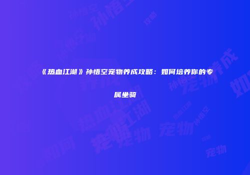 《热血江湖》孙悟空宠物养成攻略：如何培养你的专属坐骑