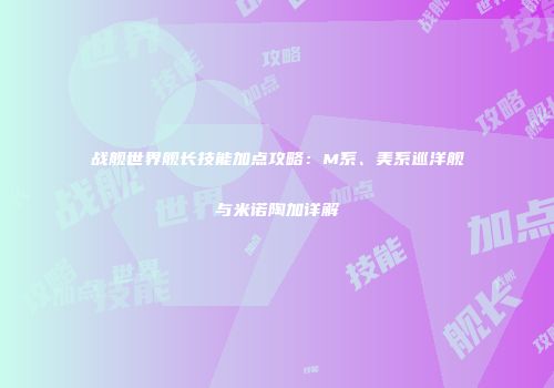 战舰世界舰长技能加点攻略：M系、美系巡洋舰与米诺陶加详解