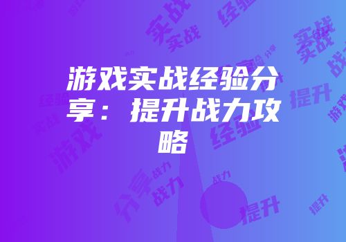 游戏实战经验分享：提升战力攻略