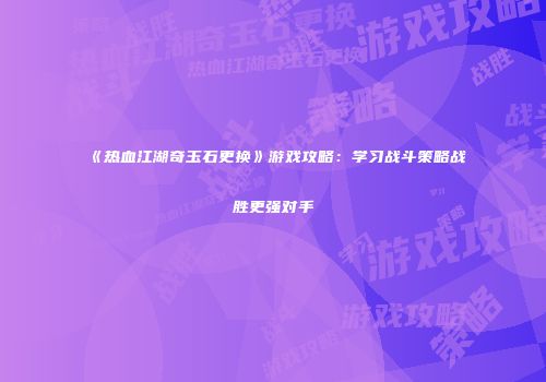 《热血江湖奇玉石更换》游戏攻略：学习战斗策略战胜更强对手