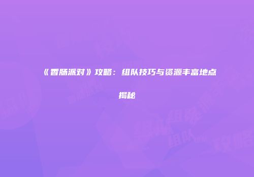 《香肠派对》攻略：组队技巧与资源丰富地点揭秘