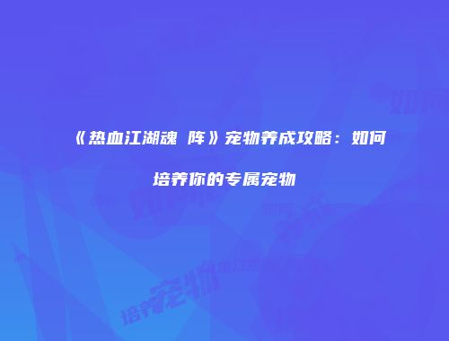 《热血江湖魂駆阵》宠物养成攻略：如何培养你的专属宠物