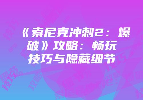 《索尼克冲刺2：爆破》攻略：畅玩技巧与隐藏细节