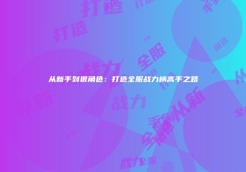 从新手到狠角色：打造全服战力榜高手之路