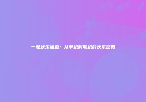 一起欢乐捕鱼：从单机到联机的快乐密码