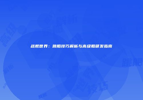 战舰世界：跳船技巧解析与高级船研发指南