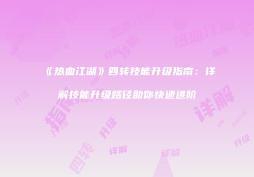 《热血江湖》四转技能升级指南：详解技能升级路径助你快速进阶