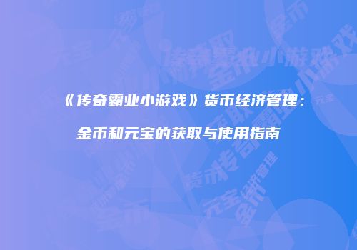 《传奇霸业小游戏》货币经济管理：金币和元宝的获取与使用指南