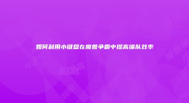 如何利用小键盘在魔兽争霸中提高编队效率