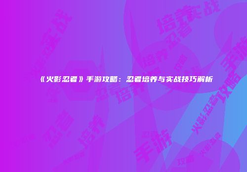 《火影忍者》手游攻略：忍者培养与实战技巧解析