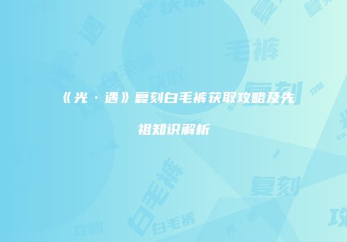《光·遇》复刻白毛裤获取攻略及先祖知识解析