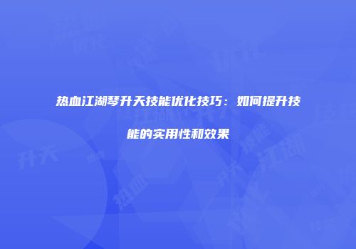 热血江湖琴升天技能优化技巧:如何提升技能的实用性和效果