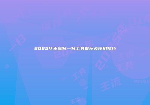 2025年主流扫一扫工具推荐及使用技巧