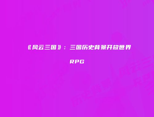 《风云三国》：三国历史背景开放世界RPG