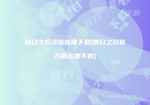明日之后资源在哪下载(明日之后官方版在哪下载)