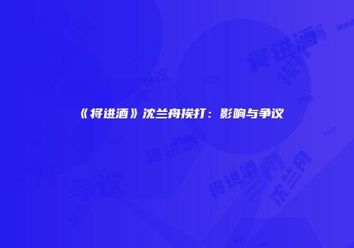 《将进酒》沈兰舟挨打：影响与争议