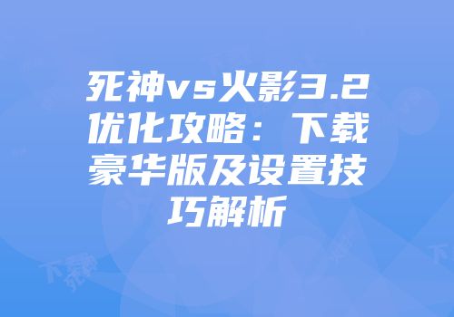 死神vs火影3.2优化攻略：下载豪华版及设置技巧解析