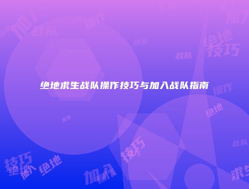 绝地求生战队操作技巧与加入战队指南