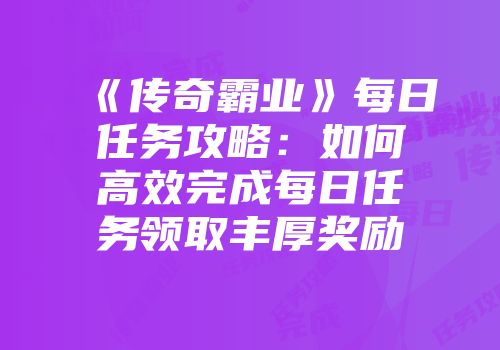 《传奇霸业》每日任务攻略：如何高效完成每日任务领取丰厚奖励