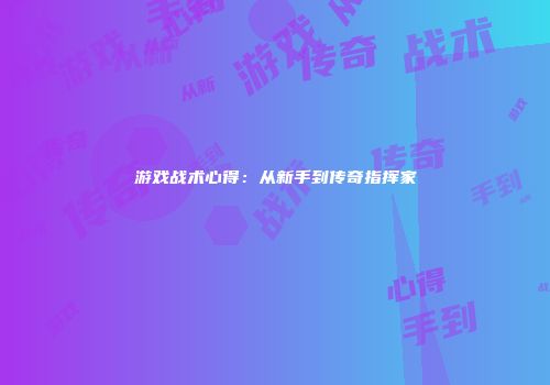 游戏战术心得：从新手到传奇指挥家