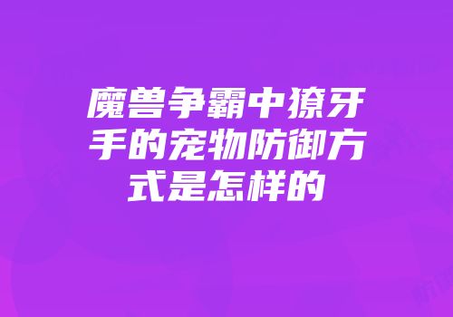 魔兽争霸中獠牙手的宠物防御方式是怎样的