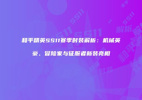 和平精英SS11赛季时装解析：机械英豪、冒险家与征服者新装亮相