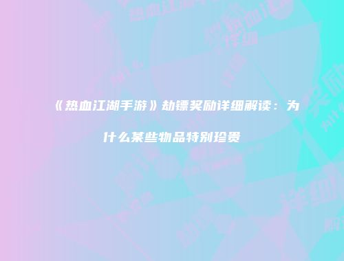《热血江湖手游》劫镖奖励详细解读：为什么某些物品特别珍贵