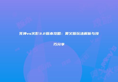 死神vs火影3.2版本攻略：奥义版玩法解析与技巧分享