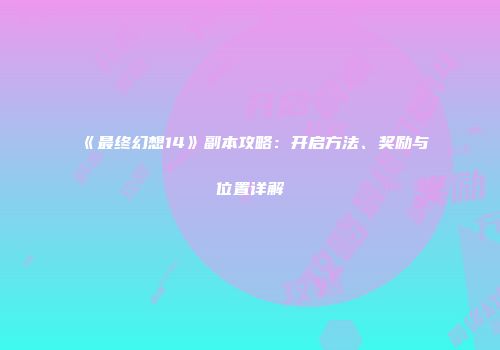 《最终幻想14》副本攻略：开启方法、奖励与位置详解