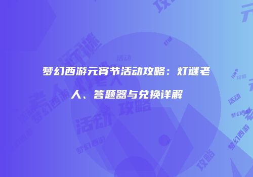 梦幻西游元宵节活动攻略：灯谜老人、答题器与兑换详解
