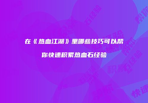 在《热血江湖》里哪些技巧可以帮你快速积累热血石经验